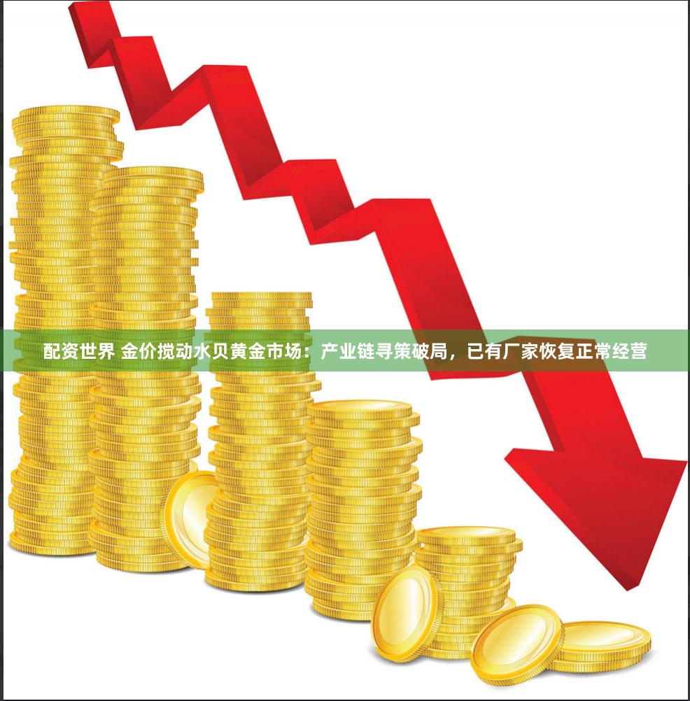 配资世界 金价搅动水贝黄金市场：产业链寻策破局，已有厂家恢复正常经营