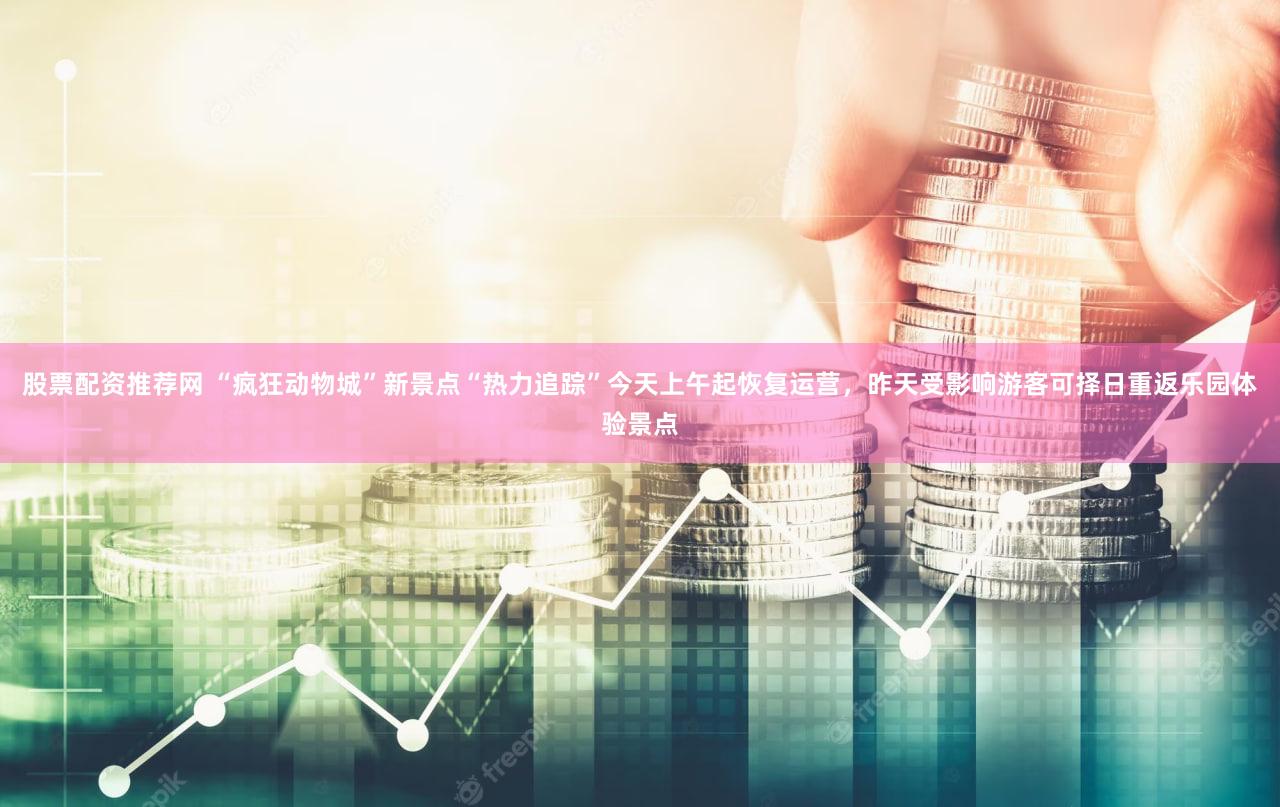 股票配资推荐网 “疯狂动物城”新景点“热力追踪”今天上午起恢复运营，昨天受影响游客可择日重返乐园体验景点