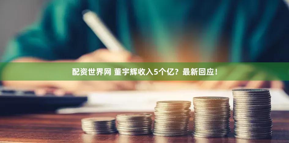 配资世界网 董宇辉收入5个亿？最新回应！