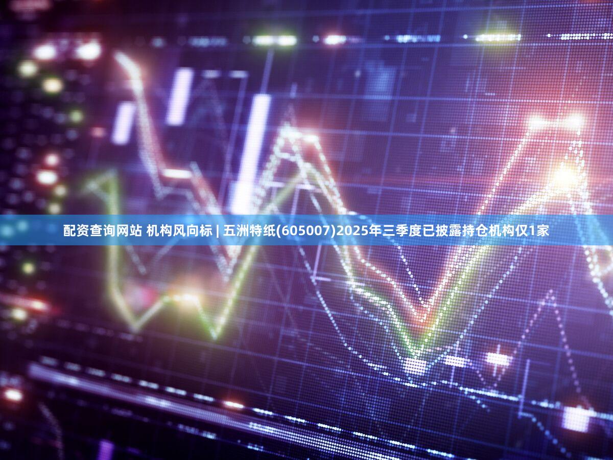 配资查询网站 机构风向标 | 五洲特纸(605007)2025年三季度已披露持仓机构仅1家