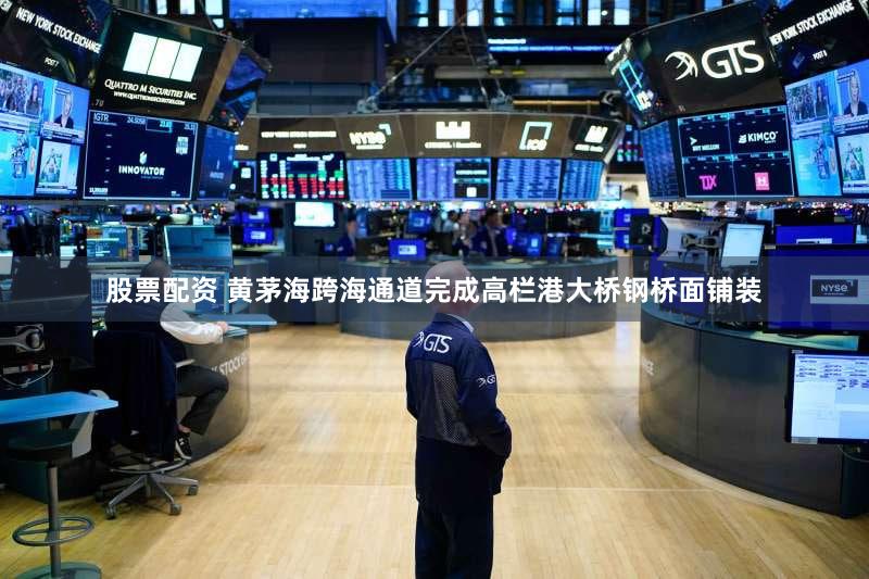 股票配资 黄茅海跨海通道完成高栏港大桥钢桥面铺装