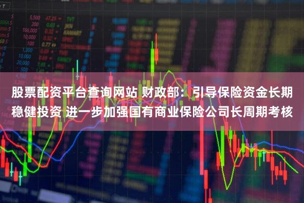 股票配资平台查询网站 财政部：引导保险资金长期稳健投资 进一步加强国有商业保险公司长周期考核