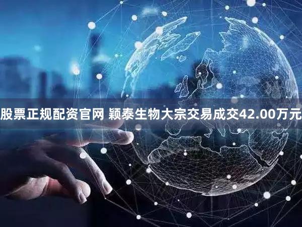 股票正规配资官网 颖泰生物大宗交易成交42.00万元