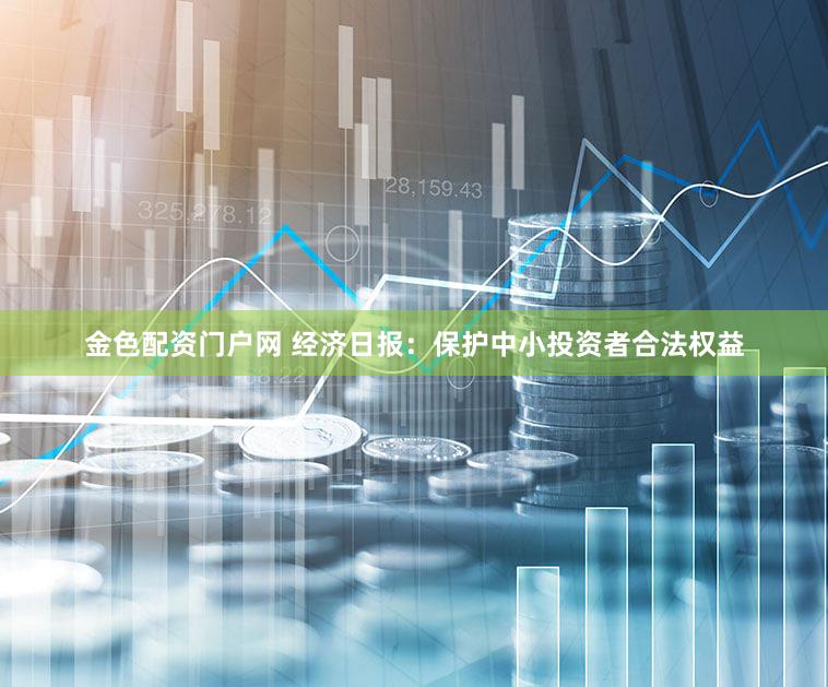 金色配资门户网 经济日报：保护中小投资者合法权益