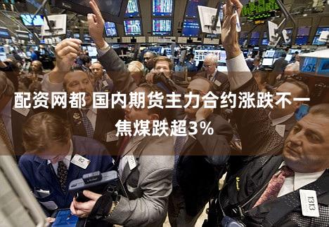 配资网都 国内期货主力合约涨跌不一 焦煤跌超3%