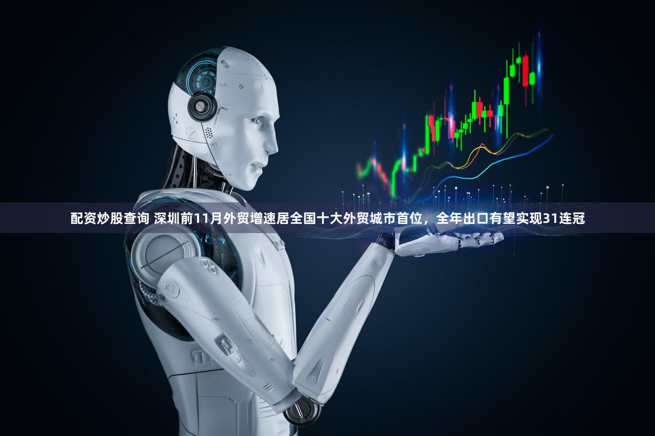 配资炒股查询 深圳前11月外贸增速居全国十大外贸城市首位，全年出口有望实现31连冠