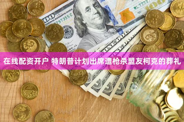 在线配资开户 特朗普计划出席遭枪杀盟友柯克的葬礼