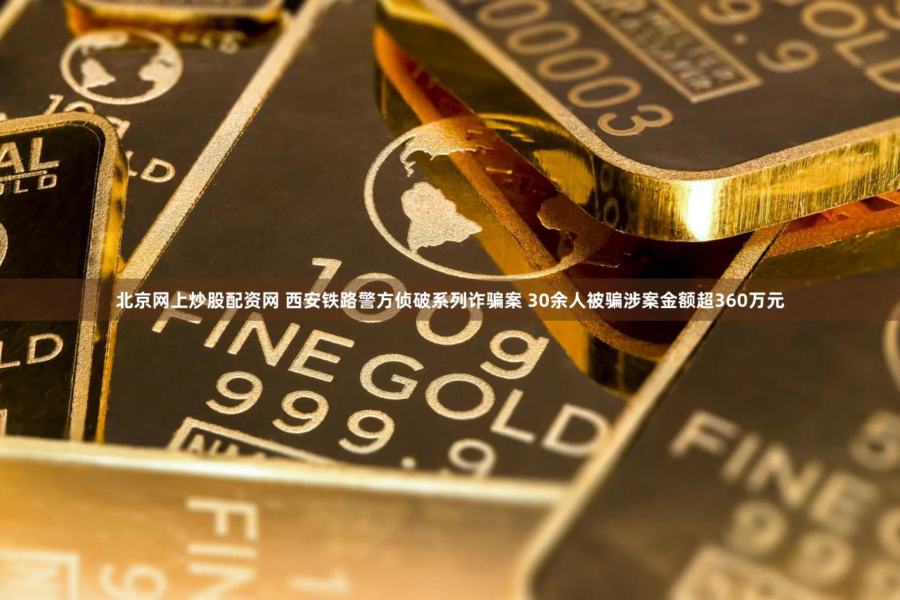 北京网上炒股配资网 西安铁路警方侦破系列诈骗案 30余人被骗涉案金额超360万元