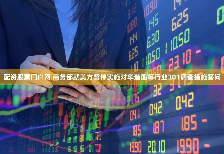 配资股票门户网 商务部就美方暂停实施对华造船等行业301调查措施答问