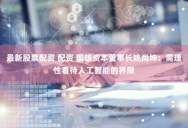 最新股票配资 配资 国雄资本董事长姚尚坤：需理性看待人工智能的界限