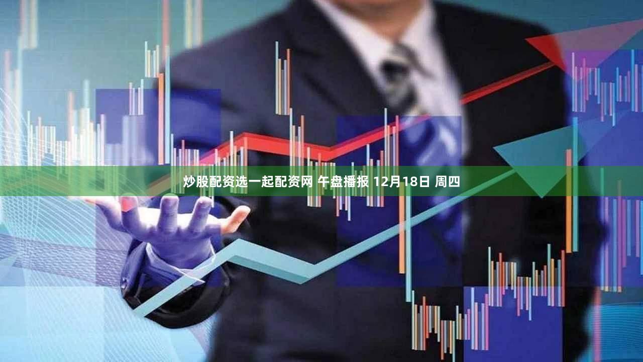 炒股配资选一起配资网 午盘播报 12月18日 周四
