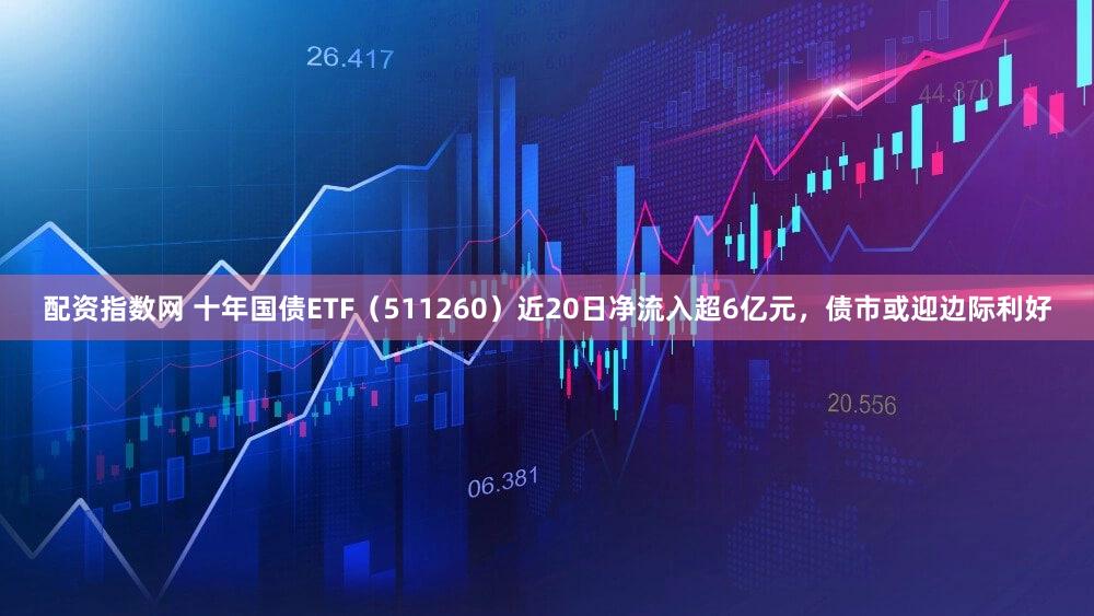 配资指数网 十年国债ETF(511260)近20日净流入超6亿元,债市或迎边际利好