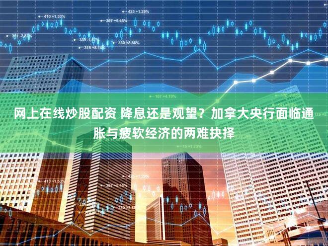 网上在线炒股配资 降息还是观望？加拿大央行面临通胀与疲软经济的两难抉择