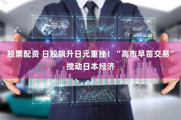 股票配资 日股飙升日元重挫！“高市早苗交易”搅动日本经济