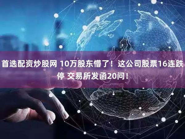 首选配资炒股网 10万股东懵了！这公司股票16连跌停 交易所发函20问！