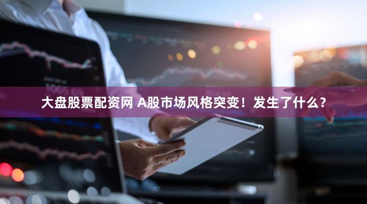 大盘股票配资网 A股市场风格突变！发生了什么？