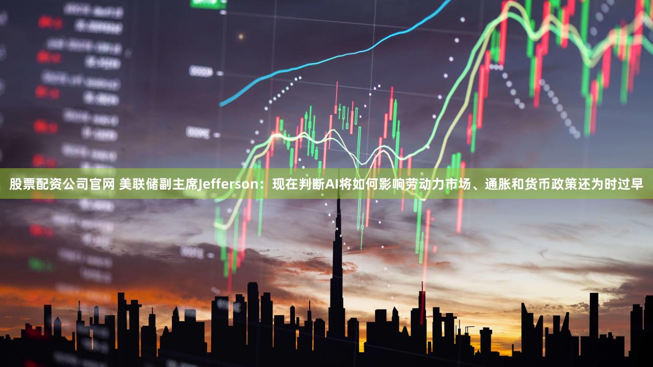 股票配资公司官网 美联储副主席Jefferson：现在判断AI将如何影响劳动力市场、通胀和货币政策还为时过早
