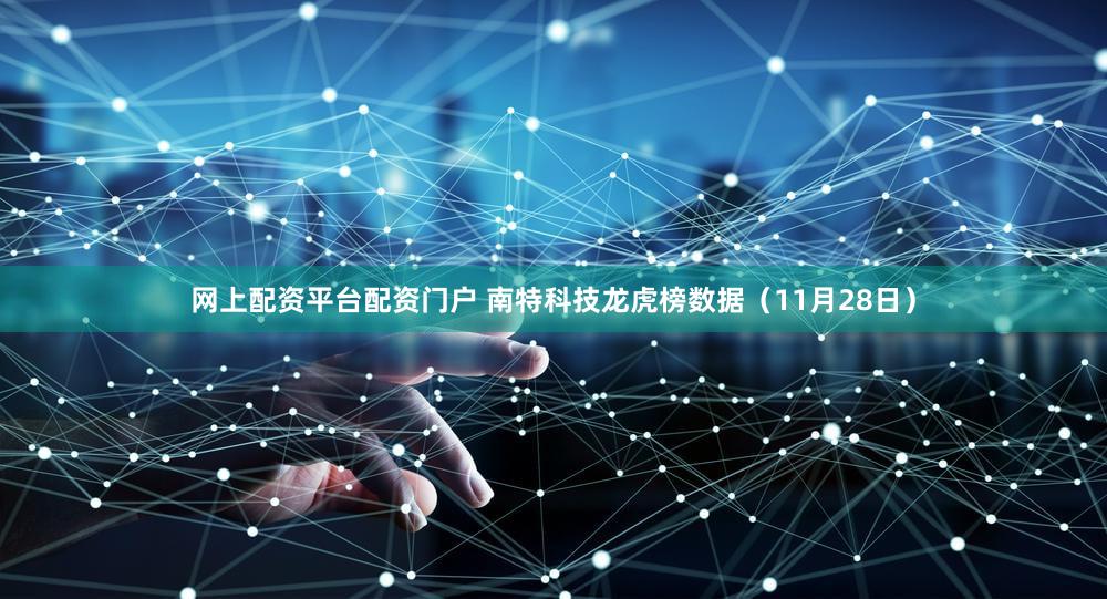 网上配资平台配资门户 南特科技龙虎榜数据(11月28日)