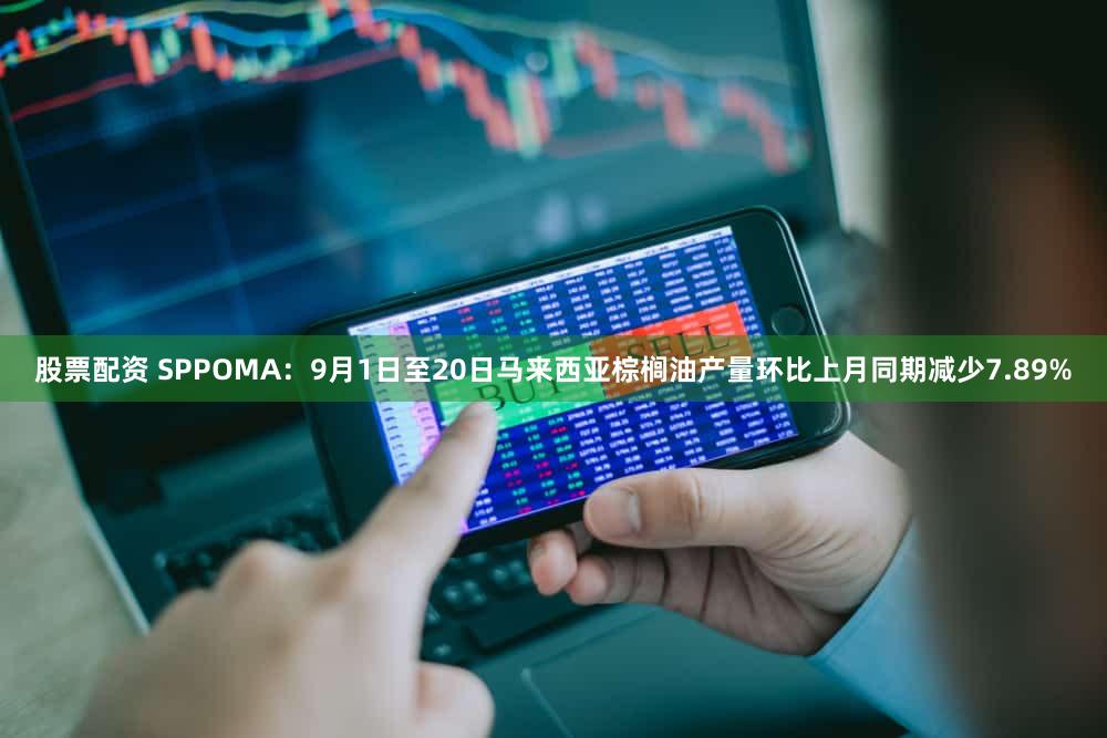 股票配资 SPPOMA：9月1日至20日马来西亚棕榈油产量环比上月同期减少7.89%