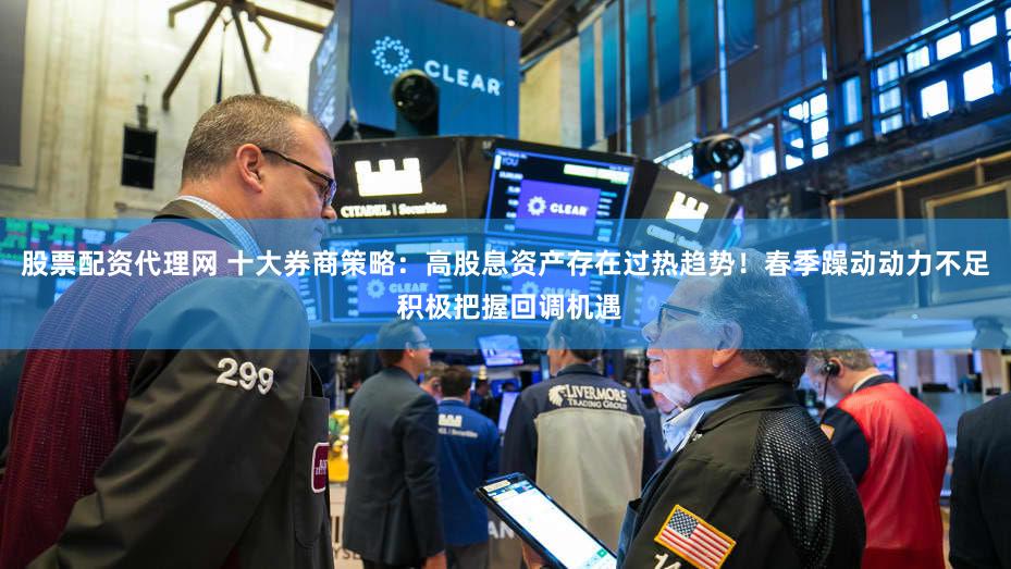 股票配资代理网 十大券商策略:高股息资产存在过热趋势!春季躁动动力不足 积极把握回调机遇