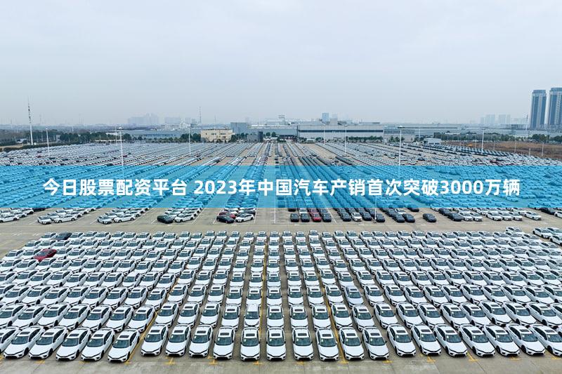 今日股票配资平台 2023年中国汽车产销首次突破3000万辆