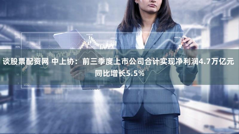 谈股票配资网 中上协:前三季度上市公司合计实现净利润4.7万亿元 同比增长5.5%