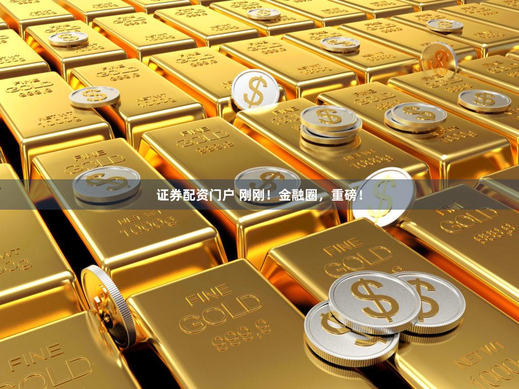 证券配资门户 刚刚！金融圈，重磅！