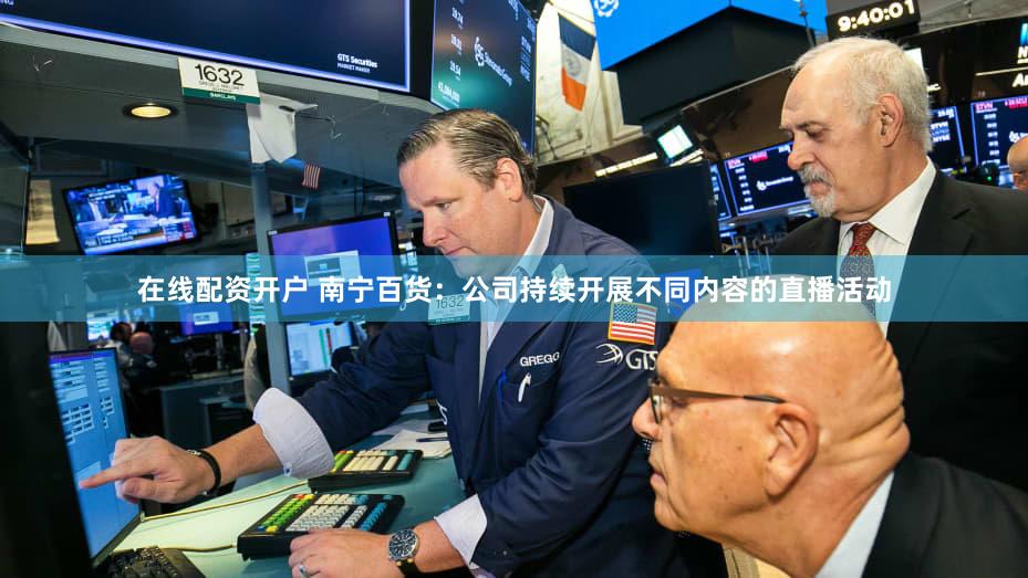 在线配资开户 南宁百货：公司持续开展不同内容的直播活动