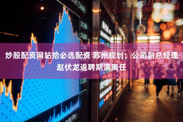 炒股配资网站拾必选配资 苏州规划:公司副总经理赵伏龙返聘期满离任