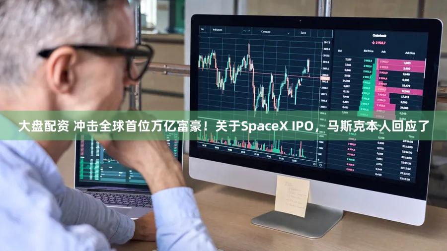 大盘配资 冲击全球首位万亿富豪！关于SpaceX IPO，马斯克本人回应了