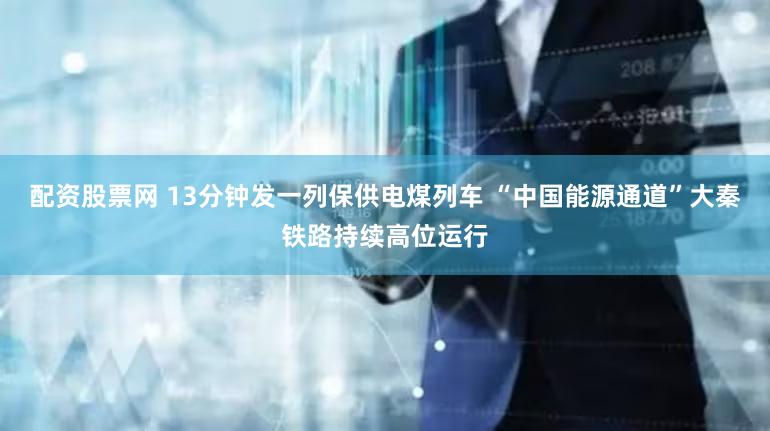 配资股票网 13分钟发一列保供电煤列车 “中国能源通道”大秦铁路持续高位运行