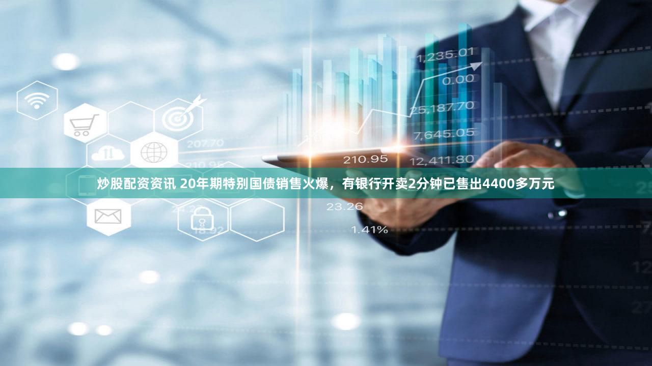 炒股配资资讯 20年期特别国债销售火爆，有银行开卖2分钟已售出4400多万元