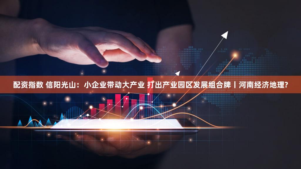 配资指数 信阳光山:小企业带动大产业 打出产业园区发展组合牌丨河南经济地理?