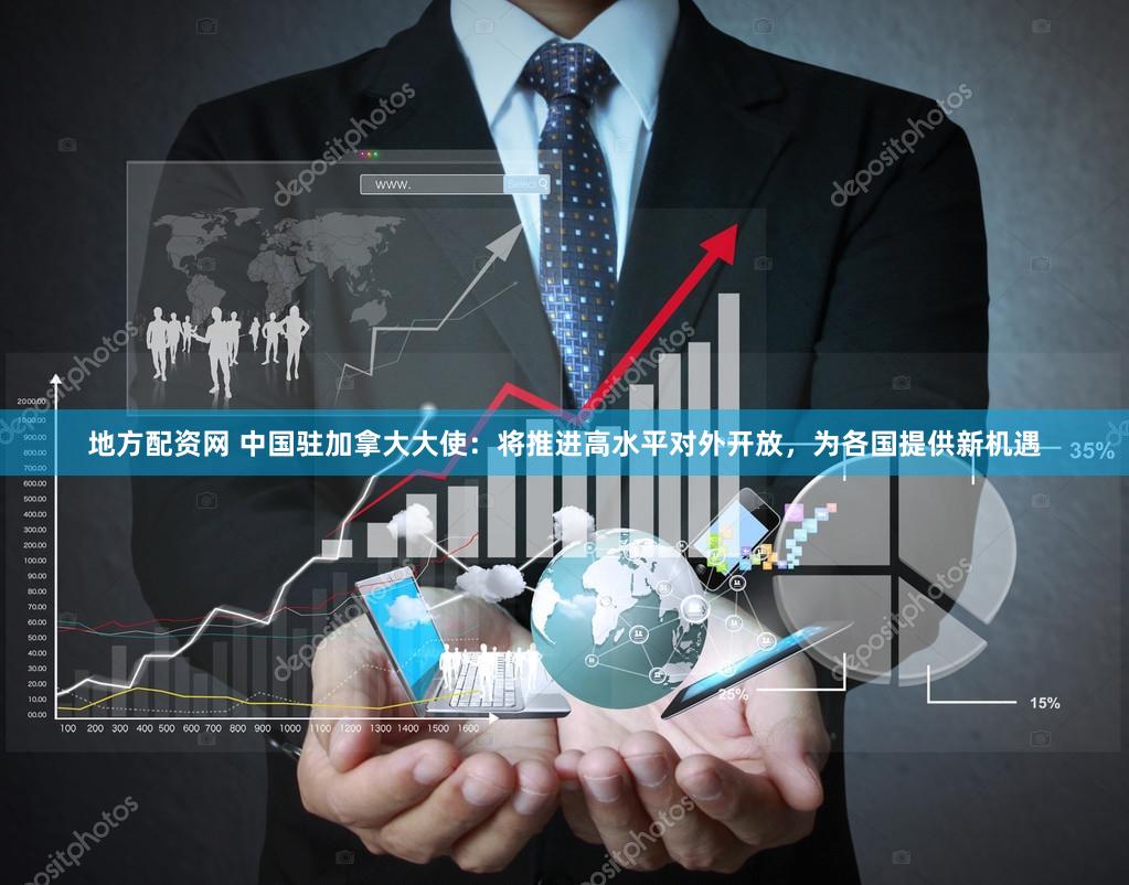 地方配资网 中国驻加拿大大使:将推进高水平对外开放,为各国提供新机遇