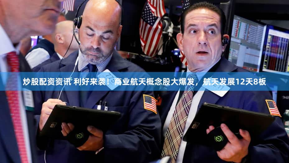 炒股配资资讯 利好来袭！商业航天概念股大爆发，航天发展12天8板