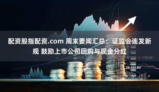 配资股指配资.com 周末要闻汇总：证监会连发新规 鼓励上市公司回购与现金分红