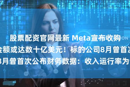 股票配资官网最新 Meta宣布收购Manus，交易金额或达数十亿美元！标的公司8月曾首次公布财务数据：收入运行率为9000万美元
