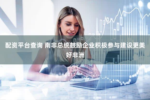 配资平台查询 南非总统鼓励企业积极参与建设更美好非洲