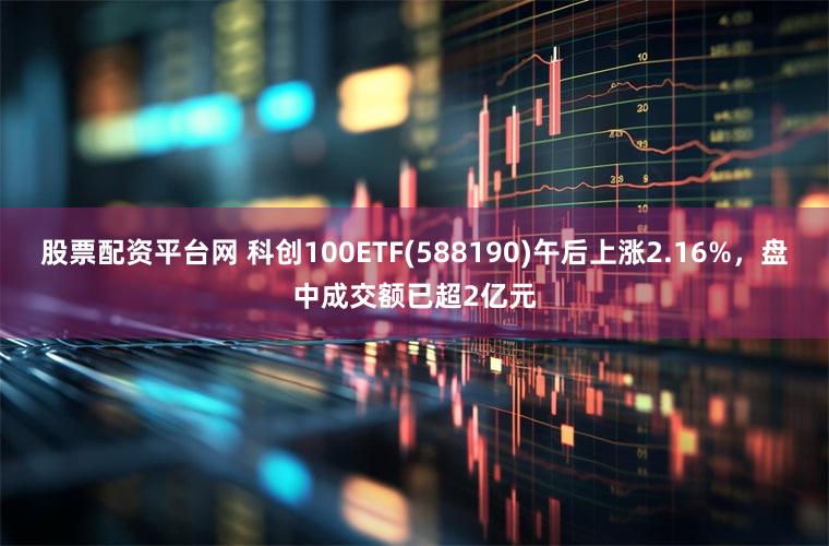 股票配资平台网 科创100ETF(588190)午后上涨2.16%，盘中成交额已超2亿元