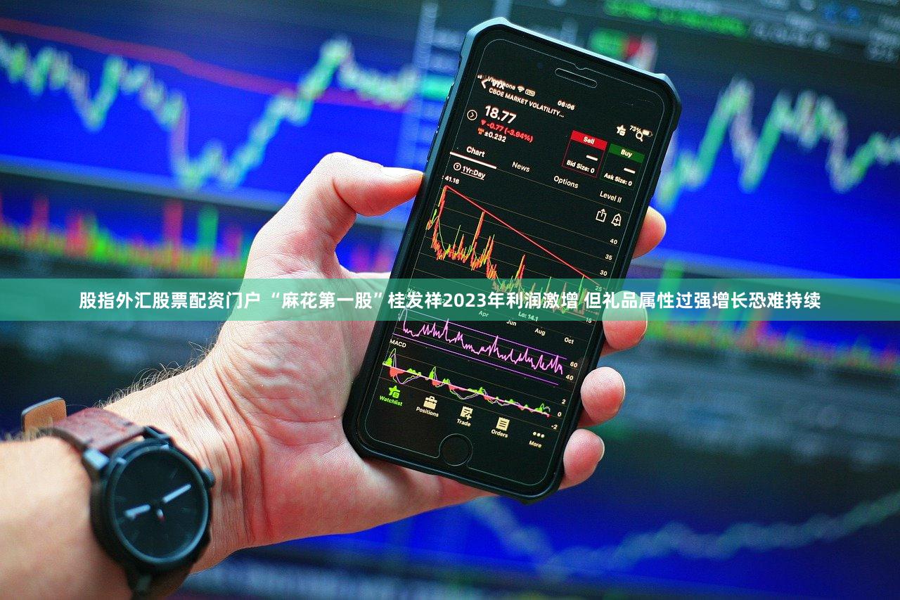 股指外汇股票配资门户 “麻花第一股”桂发祥2023年利润激增 但礼品属性过强增长恐难持续