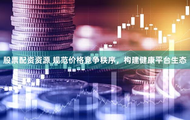 股票配资资源 规范价格竞争秩序，构建健康平台生态
