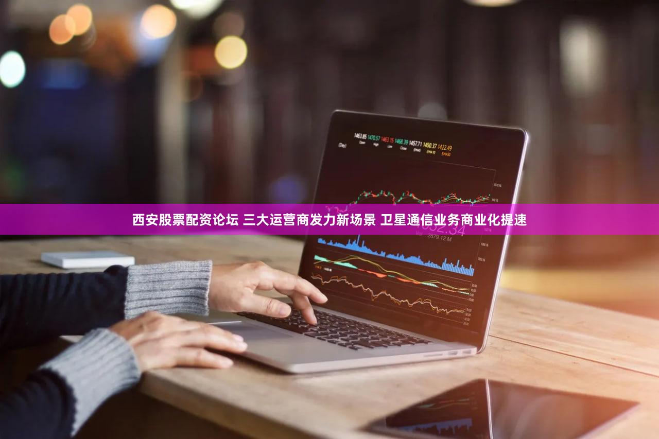 西安股票配资论坛 三大运营商发力新场景 卫星通信业务商业化提速