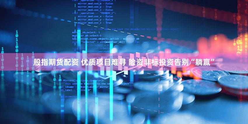 股指期货配资 优质项目难寻 险资非标投资告别“躺赢”