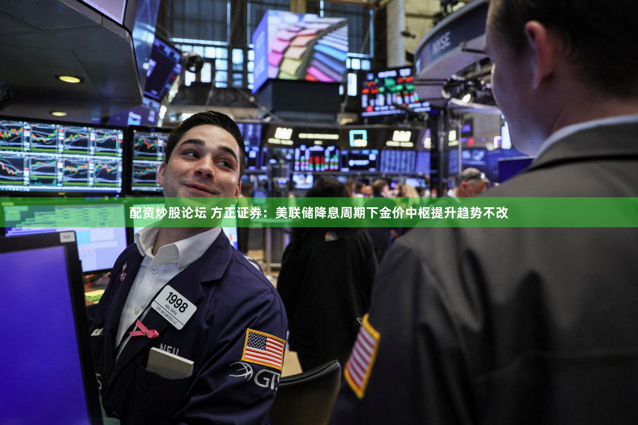 配资炒股论坛 方正证券：美联储降息周期下金价中枢提升趋势不改