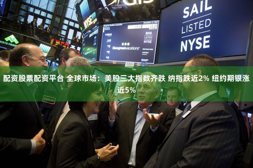配资股票配资平台 全球市场：美股三大指数齐跌 纳指跌近2% 纽约期银涨近5%