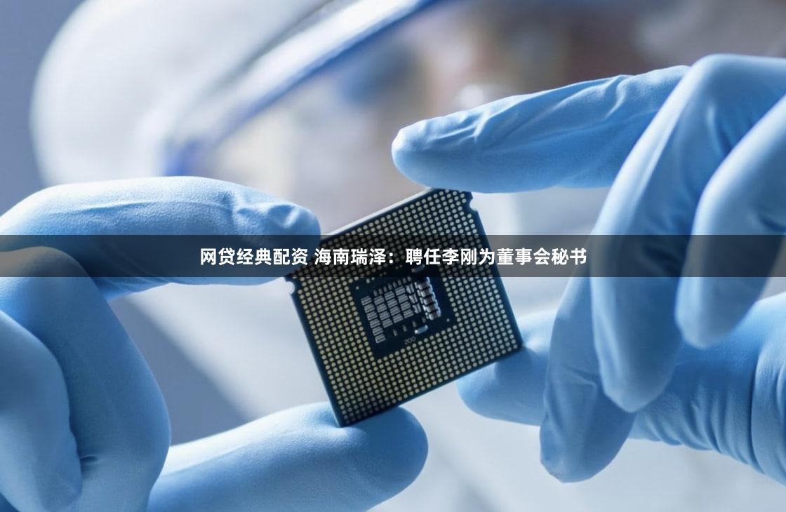 网贷经典配资 海南瑞泽：聘任李刚为董事会秘书