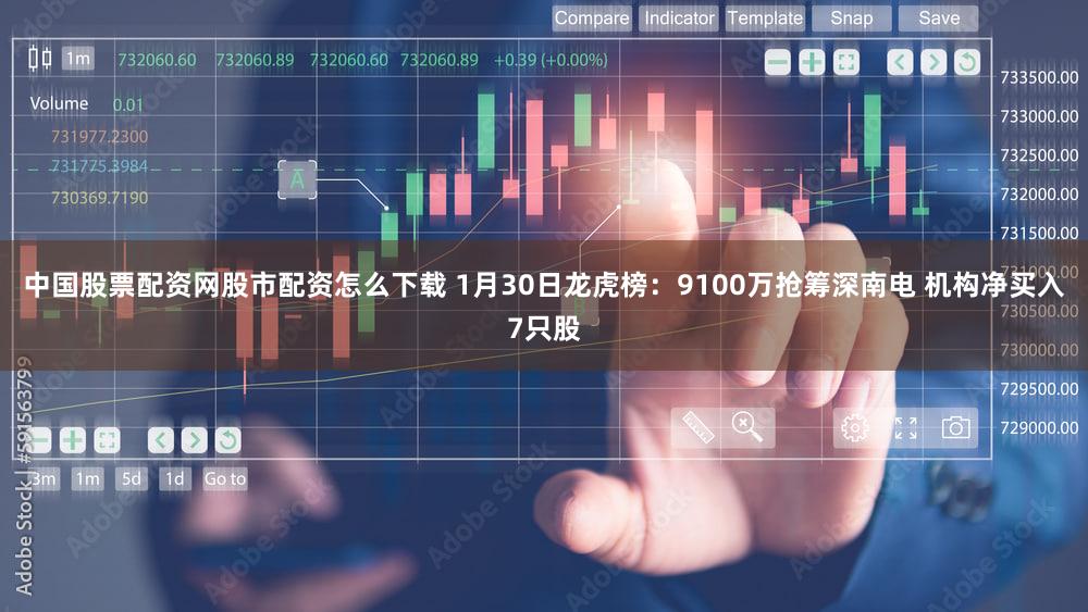 中国股票配资网股市配资怎么下载 1月30日龙虎榜：9100万抢筹深南电 机构净买入7只股