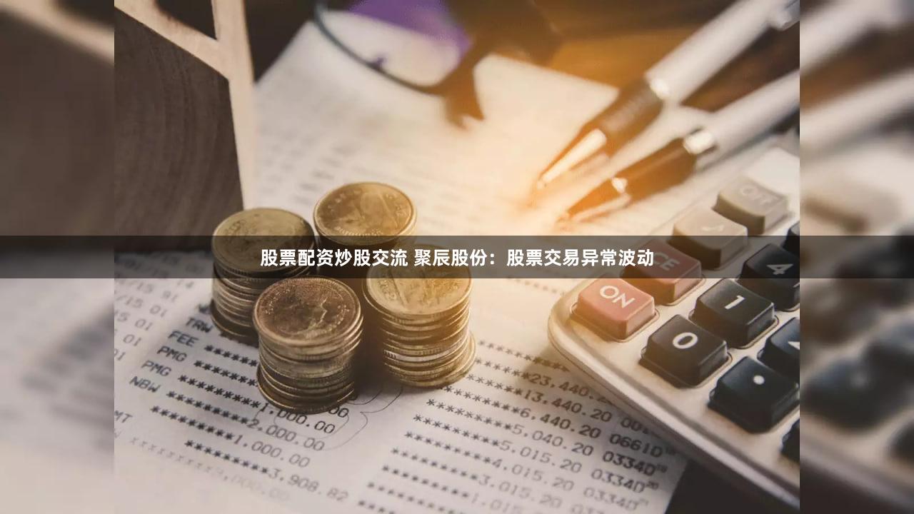 股票配资炒股交流 聚辰股份：股票交易异常波动