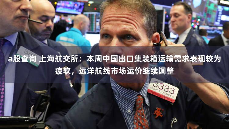 a股查询 上海航交所:本周中国出口集装箱运输需求表现较为疲软,远洋航线市场运价继续调整