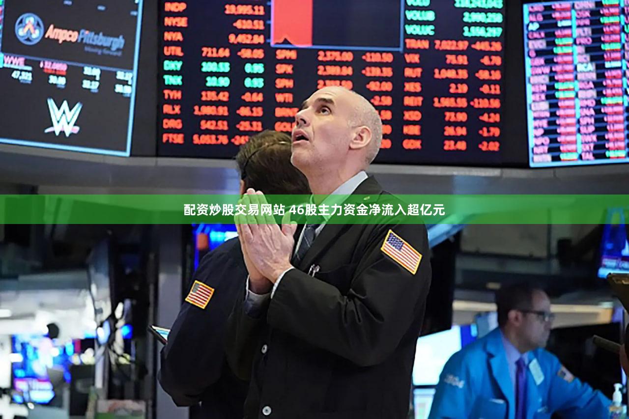 配资炒股交易网站 46股主力资金净流入超亿元